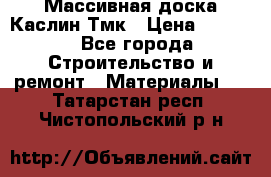 Массивная доска Каслин Тмк › Цена ­ 2 000 - Все города Строительство и ремонт » Материалы   . Татарстан респ.,Чистопольский р-н